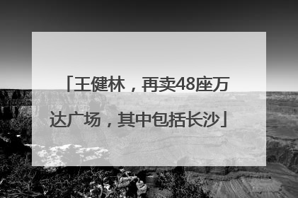 王健林，再卖48座万达广场，其中包括长沙