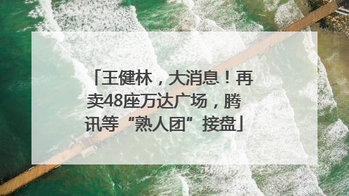 王健林，大消息！再卖48座万达广场，腾讯等“熟人团”接盘