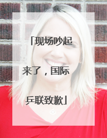 现场吵起来了，国际乒联致歉