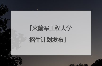 火箭军工程大学招生计划发布