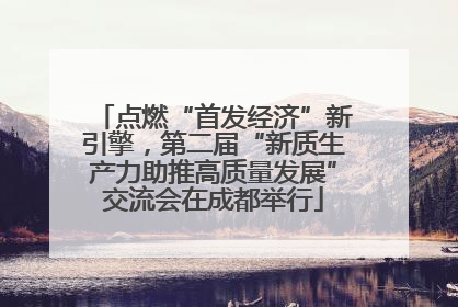 点燃“首发经济”新引擎，第二届“新质生产力助推高质量发展”交流会在成都举行