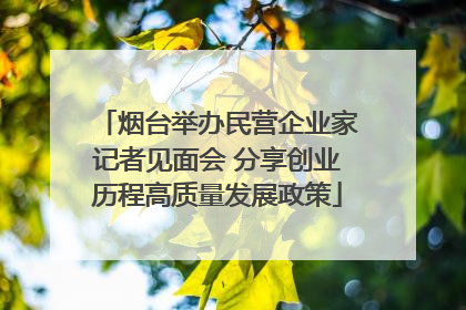 烟台举办民营企业家记者见面会 分享创业历程高质量发展政策
