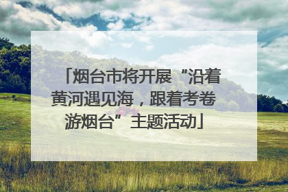 烟台市将开展“沿着黄河遇见海，跟着考卷游烟台”主题活动