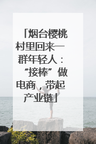 烟台樱桃村里回来一群年轻人：“接棒”做电商，带起产业链