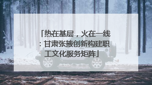 热在基层，火在一线：甘肃张掖创新构建职工文化服务矩阵