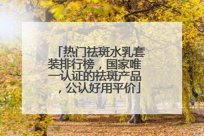 热门祛斑水乳套装排行榜，国家唯一认证的祛斑产品，公认好用平价