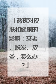 熬夜对皮肤和健康的影响：衰老、脱发、皮炎，怎么办？