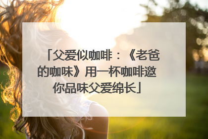 父爱似咖啡：《老爸的咖味》用一杯咖啡邀你品味父爱绵长