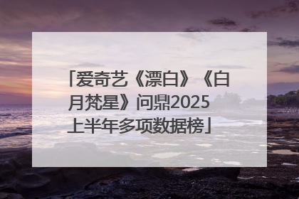 爱奇艺《漂白》《白月梵星》问鼎2025上半年多项数据榜