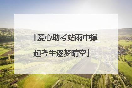 爱心助考站雨中撑起考生逐梦晴空