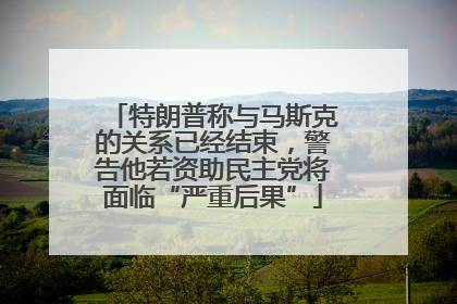 特朗普称与马斯克的关系已经结束，警告他若资助民主党将面临“严重后果”