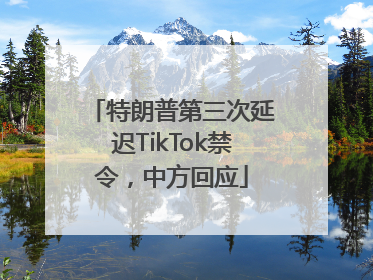特朗普第三次延迟TikTok禁令，中方回应