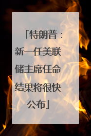 特朗普：新一任美联储主席任命结果将很快公布