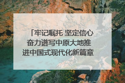 牢记嘱托 坚定信心 奋力谱写中原大地推进中国式现代化新篇章（六）河南绘就“行走河南·读懂中国”新画卷丨牢记嘱托谱新篇