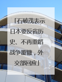 石破茂表示日本要反省历史、不再重蹈战争覆辙，外交部回应