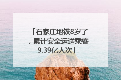 石家庄地铁8岁了，累计安全运送乘客9.39亿人次