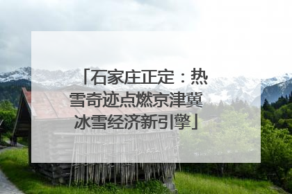 石家庄正定：热雪奇迹点燃京津冀冰雪经济新引擎