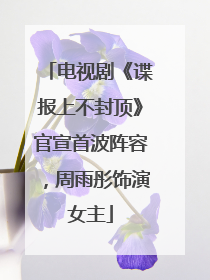 电视剧《谍报上不封顶》官宣首波阵容，周雨彤饰演女主