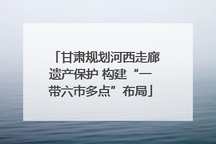 甘肃规划河西走廊遗产保护 构建“一带六市多点”布局