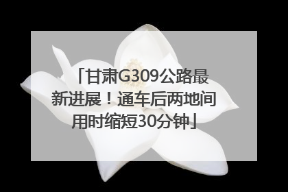 甘肃G309公路最新进展！通车后两地间用时缩短30分钟
