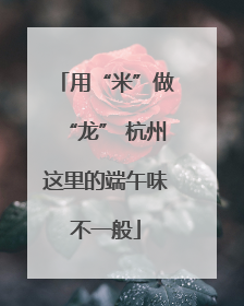 用“米”做“龙” 杭州这里的端午味不一般