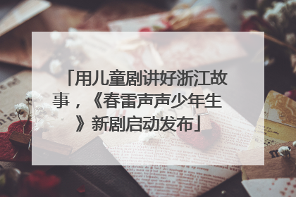 用儿童剧讲好浙江故事，《春雷声声少年生》新剧启动发布