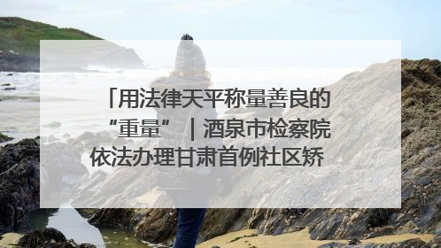用法律天平称量善良的“重量”｜酒泉市检察院依法办理甘肃首例社区矫正对象见义勇为减刑案