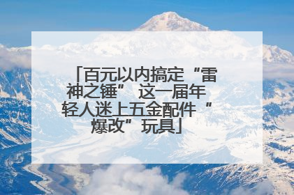 百元以内搞定“雷神之锤” 这一届年轻人迷上五金配件“爆改”玩具
