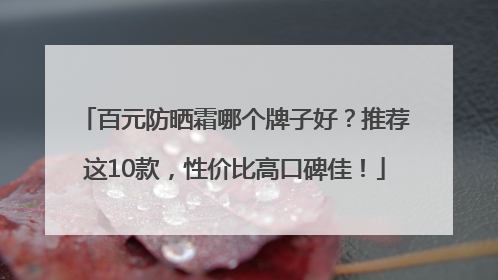 百元防晒霜哪个牌子好？推荐这10款，性价比高口碑佳！