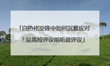 白热化交锋中如何沉着应对？最高检评议组听庭评议