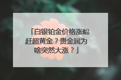 白银铂金价格涨幅赶超黄金？贵金属为啥突然大涨？