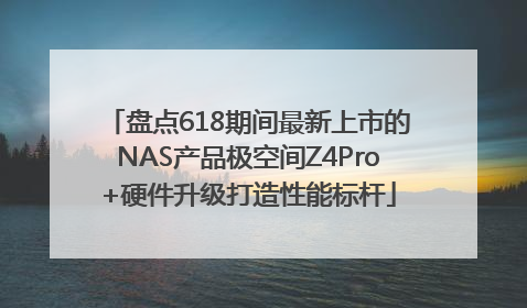 盘点618期间最新上市的NAS产品极空间Z4Pro+硬件升级打造性能标杆