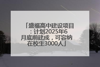 盛福高中建设项目：计划2025年6月底前建成，可容纳在校生3000人