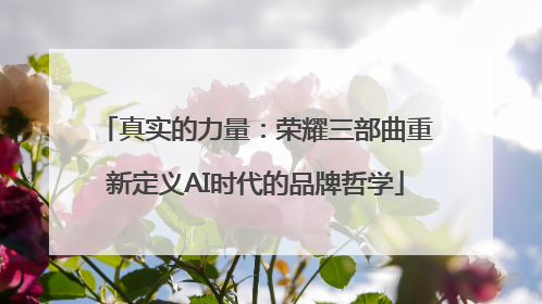 真实的力量：荣耀三部曲重新定义AI时代的品牌哲学