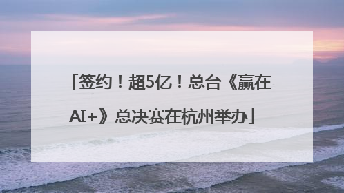 签约！超5亿！总台《赢在AI+》总决赛在杭州举办