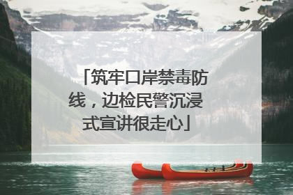 筑牢口岸禁毒防线，边检民警沉浸式宣讲很走心