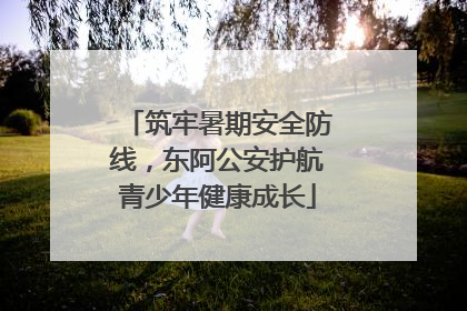 筑牢暑期安全防线，东阿公安护航青少年健康成长