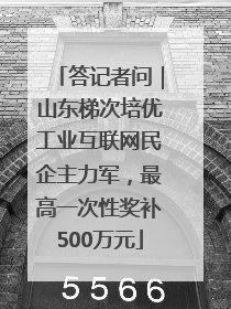 答记者问｜山东梯次培优工业互联网民企主力军，最高一次性奖补500万元