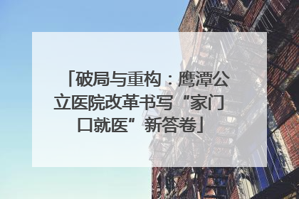 破局与重构：鹰潭公立医院改革书写“家门口就医”新答卷