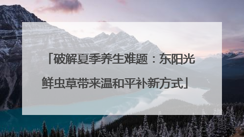 破解夏季养生难题：东阳光鲜虫草带来温和平补新方式