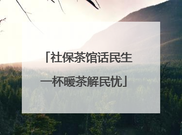 社保茶馆话民生 一杯暖茶解民忧