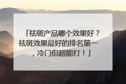 祛斑产品哪个效果好？祛斑效果最好的排名第一，冷门但超能打！