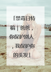 禁毒日特稿｜爸爸，你保护别人，我保护你的头发
