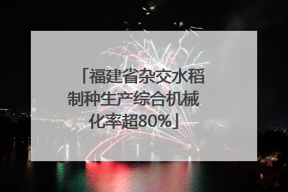 福建省杂交水稻制种生产综合机械化率超80%