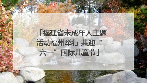 福建省未成年人主题活动福州举行 共迎“六一”国际儿童节