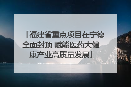 福建省重点项目在宁德全面封顶 赋能医药大健康产业高质量发展