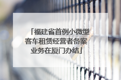 福建省首例小微型客车租赁经营者备案业务在厦门办结
