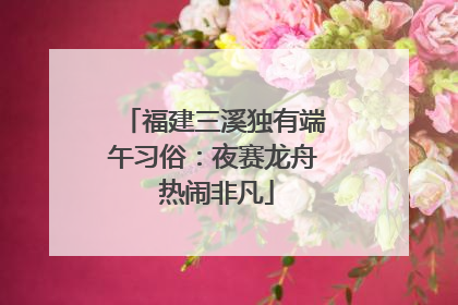 福建三溪独有端午习俗：夜赛龙舟 热闹非凡