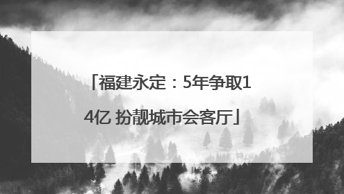 福建永定：5年争取14亿 扮靓城市会客厅