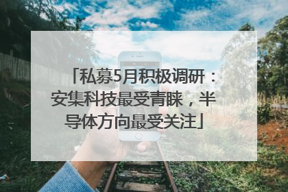 私募5月积极调研：安集科技最受青睐，半导体方向最受关注